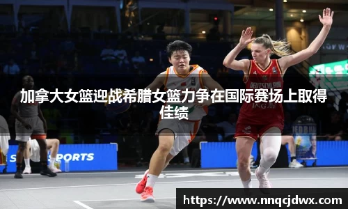 加拿大女篮迎战希腊女篮力争在国际赛场上取得佳绩