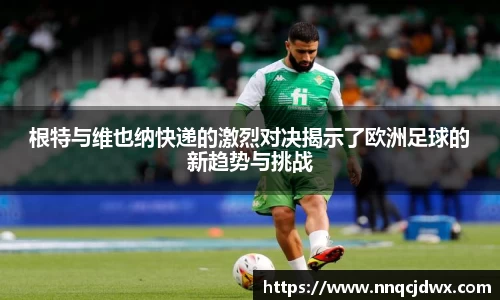 根特与维也纳快递的激烈对决揭示了欧洲足球的新趋势与挑战