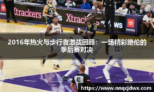 2016年热火与步行者激战回顾：一场精彩绝伦的季后赛对决